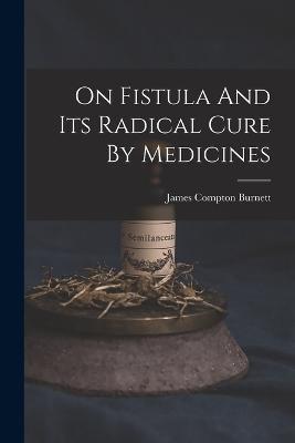 On Fistula And Its Radical Cure By Medicines - James Compton Burnett - cover