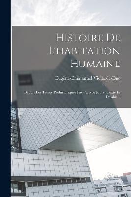 Histoire De L'habitation Humaine: Depuis Les Temps Préhistoriques Jusqu'a Nos Jours: Texte Et Dessins... - Eugène-Emmanuel Viollet-Le-Duc - cover