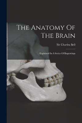 The Anatomy Of The Brain: Explained In A Series Of Engravings - Charles Bell - cover