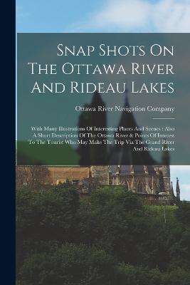 Snap Shots On The Ottawa River And Rideau Lakes: With Many Illustrations Of Interesting Places And Scenes: Also A Short Description Of The Ottawa River & Points Of Interest To The Tourist Who May Make The Trip Via The Grand River And Rideau Lakes - cover