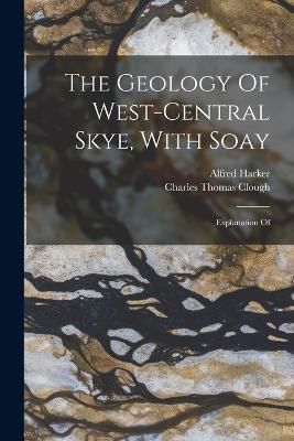 The Geology Of West-central Skye, With Soay: Explanation Of - Charles Thomas Clough,Alfred Harker - cover