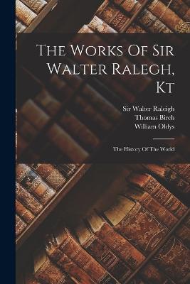 The Works Of Sir Walter Ralegh, Kt: The History Of The World - Walter Raleigh,William Oldys,Thomas Birch - cover