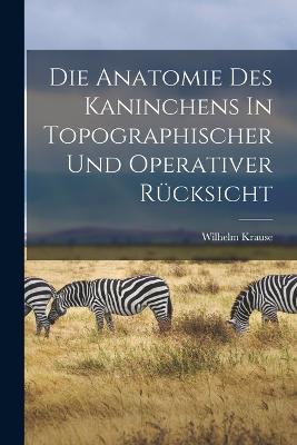 Die Anatomie Des Kaninchens In Topographischer Und Operativer Rucksicht - Wilhelm Krause - cover