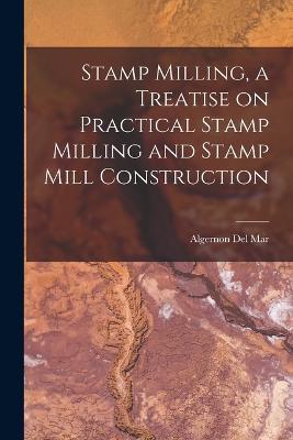 Stamp Milling, a Treatise on Practical Stamp Milling and Stamp Mill Construction - cover