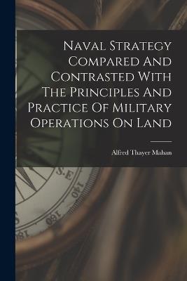 Naval Strategy Compared And Contrasted With The Principles And Practice Of Military Operations On Land - Alfred Thayer Mahan - cover
