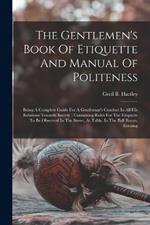 The Gentlemen's Book Of Etiquette And Manual Of Politeness: Being A Complete Guide For A Gentleman's Conduct In All His Relations Towards Society: Containing Rules For The Etiquette To Be Observed In The Street, At Table, In The Ball Room, Evening