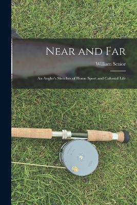 Near and Far: An Angler's Sketches of Home Sport and Colonial Life - William Senior - cover