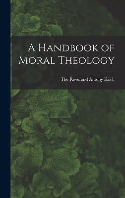 A Handbook of Moral Theology - The Reverend Antony Koch - cover