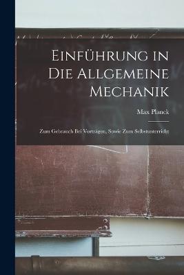 Einführung in die Allgemeine Mechanik: Zum Gebrauch bei Vorträgen, Sowie zum Selbstunterricht - Max Planck - cover