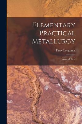 Elementary Practical Metallurgy: Iron and Steel - Percy Longmuir - cover
