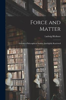 Force and Matter: Empirico-Philosophical Studies, Intelligibly Rendered - Büchner Ludwig - cover