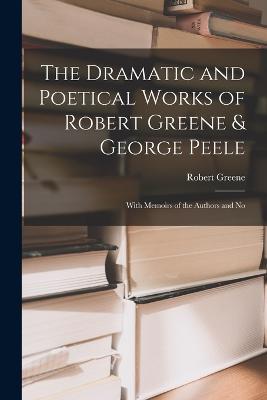 The Dramatic and Poetical Works of Robert Greene & George Peele: With Memoirs of the Authors and No - Greene Robert - cover