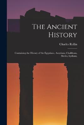 The Ancient History: Containing the History of the Egyptians, Assyrians, Chaldeans, Medes, Lydians, - Rollin Charles - cover