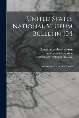 United States National Museum Bulletin 104: The Foraminifera of the Atlantic Ocean - Joseph Augustine Cushman - cover