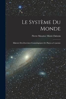 Le Système du Monde; Histoire des Doctrines Cosmologiques de Platon a Copernic - Pierre Maurice Marie Duhem - cover