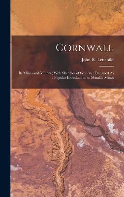Cornwall: Its Mines and Miners; With Sketches of Scenery; Designed As a Popular Introduction to Metallic Mines - John R Leifchild - cover