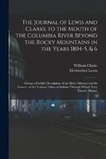 The Journal of Lewis and Clarke to the Mouth of the Columbia River Beyond the Rocky Mountains in the Years 1804-5, & 6: Giving a Faithful Description of the River Missouri and Its Source - of the Various Tribes of Indians Through Which They Passed - Manne