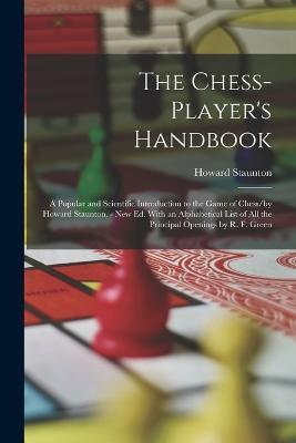 The Chess-Player's Handbook: A Popular and Scientific Introduction to the Game of Chess/by Howard Staunton. - New Ed. With an Alphabetical List of All the Principal Openings by R. F. Green - Howard Staunton - cover