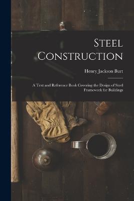 Steel Construction: A Text and Reference Book Covering the Design of Steel Framework for Buildings - Henry Jackson Burt - cover