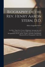 Biography of the Rev. Henry Aaron Stern, D.D.: For More Than Forty Years a Missionary Amongst the Jews: Containing an Account of His Labours and Travels in Mesopotamia, Persia, Arabia, Turkey, Abyssinia, and England. Illustrated From Photographs Taken Chi