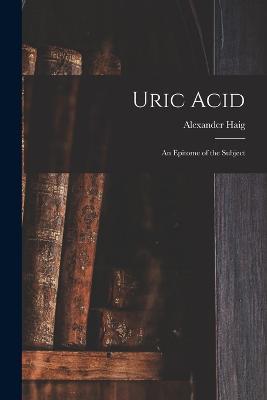 Uric Acid: An Epitome of the Subject - Alexander Haig - cover