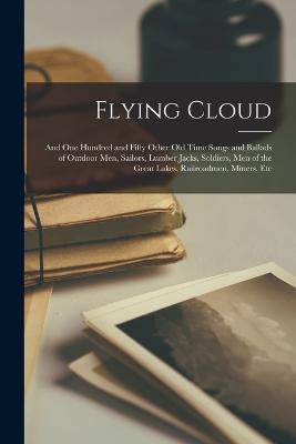 Flying Cloud: And One Hundred and Fifty Other Old Time Songs and Ballads of Outdoor Men, Sailors, Lumber Jacks, Soldiers, Men of the Great Lakes, Railroadmen, Miners, Etc - Anonymous - cover