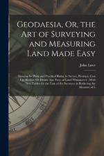 Geodaesia, Or, the Art of Surveying and Measuring Land Made Easy: Shewing by Plain and Practical Rules, to Survey, Protract, Cast Up, Reduce Or Divide Any Piece of Land Whatsoever: With New Tables for the Ease of the Surveyor in Reducing the Measure of L