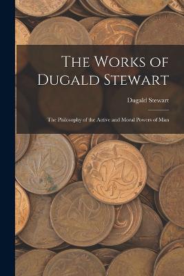 The Works of Dugald Stewart: The Philosophy of the Active and Moral Powers of Man - Dugald Stewart - cover