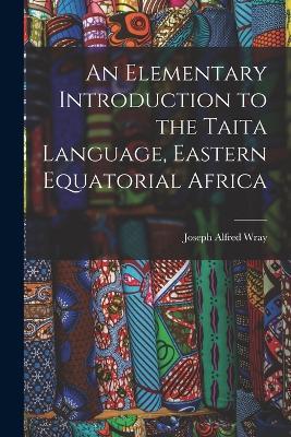 An Elementary Introduction to the Taita Language, Eastern Equatorial Africa - Joseph Alfred Wray - cover