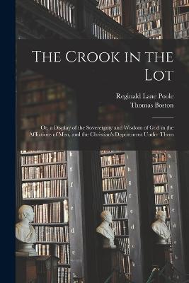 The Crook in the Lot: Or, a Display of the Sovereignty and Wisdom of God in the Afflictions of Men, and the Christian's Deportment Under Them - Reginald Lane Poole,Thomas Boston - cover