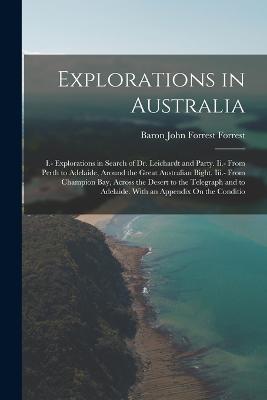 Explorations in Australia: I.- Explorations in Search of Dr. Leichardt and Party. Ii.- From Perth to Adelaide, Around the Great Australian Bight. Iii.- From Champion Bay, Across the Desert to the Telegraph and to Adelaide. With an Appendix On the Conditio - Baron John Forrest Forrest - cover
