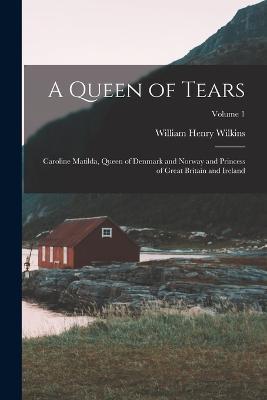 A Queen of Tears: Caroline Matilda, Queen of Denmark and Norway and Princess of Great Britain and Ireland; Volume 1 - William Henry Wilkins - cover