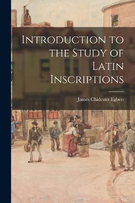 Introduction to the Study of Latin Inscriptions - James Chidester Egbert - cover