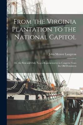 From the Virginia Plantation to the National Capitol; Or, the First and Only Negro Representative in Congress From the Old Dominion - John Mercer Langston - cover