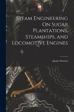 Steam Engineering On Sugar Plantations, Steamships, and Locomotive Engines