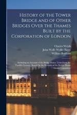 History of the Tower Bridge and of Other Bridges Over the Thames Built by the Corporation of London: Including an Account of the Bridge House Trust From the Twelfth Century, Based On the Records of the Bridge House Estates Committee