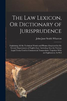 The Law Lexicon, Or Dictionary of Jurisprudence: Explaining All the Technical Words and Phrases Employed in the Several Departments of English Law: Including Also the Various Legal Terms Used in Commercial Transactions; Together With an Explanatory As Wel - John Jane Smith Wharton - cover