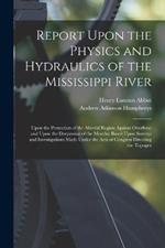 Report Upon the Physics and Hydraulics of the Mississippi River: Upon the Protection of the Alluvial Region Against Overflow; and Upon the Deepening of the Mouths: Based Upon Surveys and Investigations Made Under the Acts of Congress Directing the Topogra