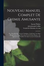 Nouveau Manuel Complet De Chimie Amusante: Ou, Nouvelles Récréations Chimiques, Contenant Une Suite D'expériences D'une Exécution Facile Et Sans Danger, Ain Qu'un Grand Nombre De Faits Curieux Et Instructifs