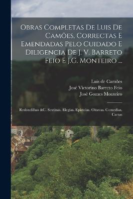 Obras Completas De Luis De Camões, Correctas E Emendadas Pelo Cuidado E Diligencia De J. V. Barreto Feio E J.G. Monteiro ...: Redondilhas &c. Sextinas. Elegias. Epistolas. Oitavas. Comedias. Cartas - Luis de Camões,José Victorino Barreto Feio,José Gomes Monteiro - cover