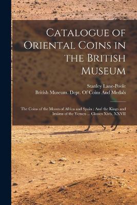 Catalogue of Oriental Coins in the British Museum: The Coins of the Moors of Africa and Spain: And the Kings and Imams of the Yemen ... Classes Xivb, XXVII - Stanley Lane-Poole - cover