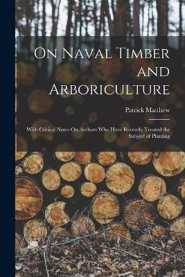 On Naval Timber and Arboriculture: With Critical Notes On Authors Who Have Recently Treated the Subject of Planting - Patrick Matthew - cover
