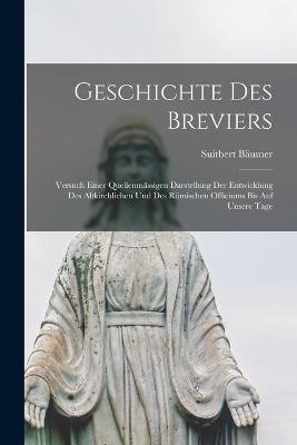 Geschichte Des Breviers: Versuch Einer Quellenmassigen Darstellung Der Entwicklung Des Altkirchlichen Und Des Roemischen Officiums Bis Auf Unsere Tage - Suitbert Baumer - cover