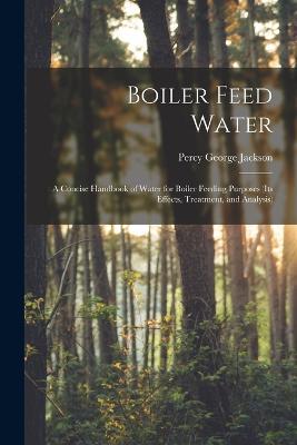 Boiler Feed Water: A Concise Handbook of Water for Boiler Feeding Purposes (Its Effects, Treatment, and Analysis) - Percy George Jackson - cover