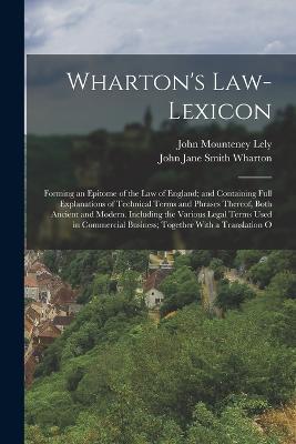 Wharton's Law-Lexicon: Forming an Epitome of the Law of England; and Containing Full Explanations of Technical Terms and Phrases Thereof, Both Ancient and Modern. Including the Various Legal Terms Used in Commercial Business; Together With a Translation O - John Mounteney Lely,John Jane Smith Wharton - cover