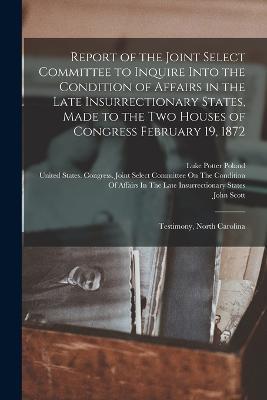 Report of the Joint Select Committee to Inquire Into the Condition of Affairs in the Late Insurrectionary States, Made to the Two Houses of Congress February 19, 1872: Testimony, North Carolina - John Scott - cover