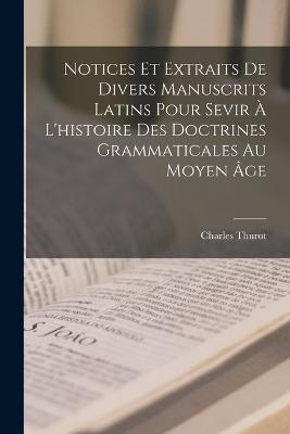 Notices Et Extraits De Divers Manuscrits Latins Pour Sevir A L'histoire Des Doctrines Grammaticales Au Moyen Age - Charles Thurot - cover