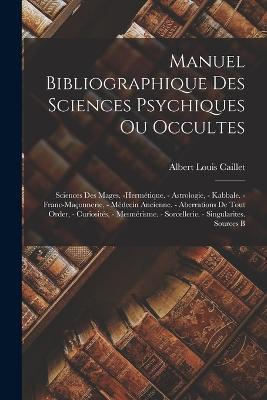 Manuel bibliographique des sciences psychiques ou occultes: Sciences des mages. -hermétique. - astrologie, - kabbale. - Franc-maçonnerie, - médecin ancienne. - aberrations de tout order, - curiosités, - mesmérisme. - sorcellerie. - singularites. sources b - Albert Louis Caillet - cover