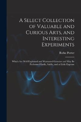 A Select Collection of Valuable and Curious Arts, and Interesting Experiments: Which are Well Explained and Warranted Genuine and may be Performed Easily, Safely, and at Little Expense - Rufus Porter - cover