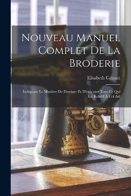 Nouveau Manuel Complet De La Broderie: Indiquant Le Manière De Dessiner Et D'exécuter Tout Ce Qui Est Relatif À Cet Art - Elisabeth Celnart - cover